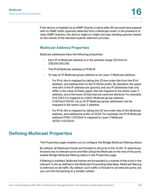 Page 278Multicast
Defining Multicast Properties
Cisco Small Business 200, 300 and 500 Series Managed Switch Administration Guide (Internal Version)  253
16
 
If the device is enabled as an IGMP Querier, it star ts after 60 seconds have passed 
with no IGMP traffic (queries) detected from a Multicast router. In the presence of 
other IGMP Queriers, the device might (or might not) stop sending queries, based 
on the results of the standard querier selection process.
Multicast Address Properties
Multicast addresses...