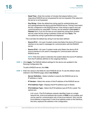 Page 377Security
Configuring RADIUS
340 Cisco Small Business 200, 300 and 500 Series Managed Switch Administration Guide (Internal Version) 
18
•Dead Time—Enter the number of minutes that elapse before a non-
responsive RADIUS server is bypassed for service requests. If the value is 0, 
the server is not bypassed. 
•Key String—Enter the default key string used for authenticating and 
encrypting between the device and the RADIUS server. This key must match 
the key configured on the RADIUS server. A key string is...