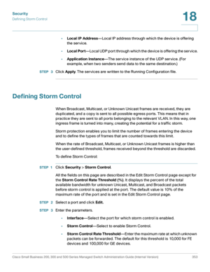 Page 390Security
Defining Storm Control
Cisco Small Business 200, 300 and 500 Series Managed Switch Administration Guide (Internal Version)  353
18
 
•Local IP Address—Local IP address through which the device is offering 
the service.
•Local Port—Local UDP port through which the device is offering the service.
•Application Instance—The service instance of the UDP service. (For 
example, when two senders send data to the same destination.)
STEP  3Click Apply. The services are written to the Running Configuration...