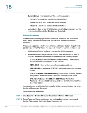 Page 399Security
Denial of Service Prevention
362 Cisco Small Business 200, 300 and 500 Series Managed Switch Administration Guide (Internal Version) 
18
•Current Status—Interface status. The possible values are:
-Normal—No attack was identified on this interface.
-Blocked—Traffic is not forwarded on this interface.
-Attacked—Attack was identified on this interface.
•Last Attack—Date of last SYN-FIN attack identified by the system and the 
system action (Reported or Blocked and Reported).
Martian Addresses
The...