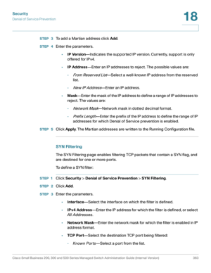 Page 400Security
Denial of Service Prevention
Cisco Small Business 200, 300 and 500 Series Managed Switch Administration Guide (Internal Version)  363
18
 
STEP  3To add a Martian address click Add.
STEP  4Enter the parameters.
•IP Version—Indicates the supported IP version. Currently, support is only 
of fere d for IP v4.
•IP Address—Enter an IP addresses to reject. The possible values are:
-
From Reserved List—Select a well-known IP address from the reserved 
list.
-
New IP Address—Enter an IP address....
