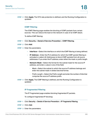 Page 402Security
Denial of Service Prevention
Cisco Small Business 200, 300 and 500 Series Managed Switch Administration Guide (Internal Version)  365
18
 
STEP  4Click Apply. The SYN rate protection is defined, and the Running Configuration is 
updated.
ICMP Filtering
The ICMP Filtering page enables the blocking of ICMP packets from certain 
sources. This can reduce the load on the network in case of an ICMP attack.
To define ICMP filtering:
STEP 1Click Security > Denial of Service Prevention > ICMP Filtering....