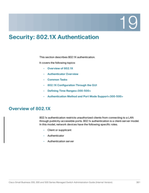 Page 41819
Cisco Small Business 200, 300 and 500 Series Managed Switch Administration Guide (Internal Version)  381
 
Security: 802.1X Authentication
This section describes 802.1X authentication. 
It covers the following topics:
•Overview of 802.1X
•Authenticator Overview
•Common Tasks
•802.1X Configuration Through the GUI
•Defining Time Ranges
•Authentication Method and Port Mode Support
Overview of 802.1X 
802.1x authentication restricts unauthorized clients from connecting to a LAN 
through...