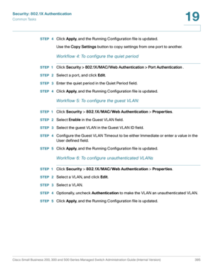 Page 432Security: 802.1X Authentication
Common Tasks
Cisco Small Business 200, 300 and 500 Series Managed Switch Administration Guide (Internal Version)  395
19
 
STEP  4Click Apply, and the Running Configuration file is updated.
Use the Copy Settings button to copy settings from one port to another.
Workflow 4: To configure the quiet period
STEP 1Click Security > 802.1X/MAC/Web Authentication > Port Authentication .
STEP  2Select a port, and click Edit.
STEP  3Enter the quiet period in the Quiet Period field....