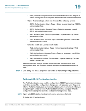 Page 434Security: 802.1X Authentication
802.1X Configuration Through the GUI
Cisco Small Business 200, 300 and 500 Series Managed Switch Administration Guide (Internal Version)  397
19
 
-If the port state changes from Authorized to Not Authorized, the port is 
added to the guest VLAN only after the Guest VL AN timeout has expired.
•Tr a p s—To enable traps, select one of more of the following options:
-802.1x Authentication Failure Traps—Select to generate a trap if 802.1x 
authentication fails.
-802.1x...