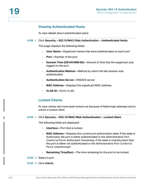 Page 439Security: 802.1X Authentication
802.1X Configuration Through the GUI
402 Cisco Small Business 200, 300 and 500 Series Managed Switch Administration Guide (Internal Version) 
19
Viewing Authenticated Hosts
To view details about authenticated users:
STEP 1Click Security > 802.1X/MAC/Web Authentication > Authenticated Hosts.
This page displays the following fields:
•User Name—Supplicant names that were authenticated on each port.
•Port—Number of the port.
•Session Time (DD:HH:MM:SS)—Amount of time that the...