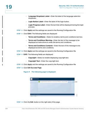 Page 443Security: 802.1X Authentication
802.1X Configuration Through the GUI
406 Cisco Small Business 200, 300 and 500 Series Managed Switch Administration Guide (Internal Version) 
19
•Language Dropdown Label—Enter the label of the language selection 
dropdown.
•Login Button Label—Enter the label of the login button.
•Login Progress Label—Enter the text that will be displayed during the login 
process.
STEP  8Click Apply and the settings are saved to the Running Configuration file.
STEP  9Click Edit4. The...