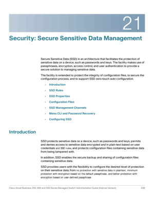 Page 47621
Cisco Small Business 200, 300 and 500 Series Managed Switch Administration Guide (Internal Version)  438
 
Security: Secure Sensitive Data Management
Secure Sensitive Data (SSD) is an architecture that facilitates the protection of 
sensitive data on a device, such as passwords and keys. The facility makes use of 
passphrases, encryption, access control, and user authentication to provide a 
secure solution to managing sensitive data.
The facility is extended to protect the integrity of configuration...
