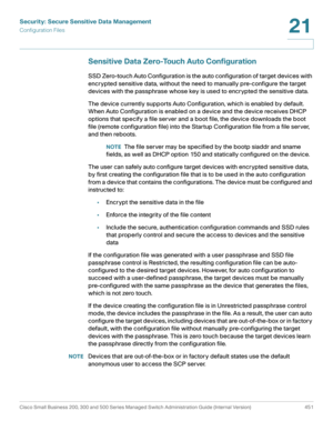 Page 489Security: Secure Sensitive Data Management
Configuration Files
Cisco Small Business 200, 300 and 500 Series Managed Switch Administration Guide (Internal Version)  451
21
 
Sensitive Data Zero-Touch Auto Configuration 
SSD Zero-touch Auto Configuration is the auto configuration of target devices with 
encrypted sensitive data, without the need to manually pre-configure the target 
devices with the passphrase whose key is used to encrypted the sensitive data. 
The device currently supports Auto...