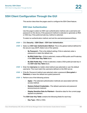 Page 502Security: SSH Client
SSH Client Configuration Through the GUI
Cisco Small Business 200, 300 and 500 Series Managed Switch Administration Guide (Internal Version)  464
22
 
SSH Client Configuration Through the GUI
This section describes the pages used to configure the SSH Client feature.
SSH User Authentication
Use this page to select an SSH user authentication method, set a username and 
password on the device, if the password method is selected or generate an RSA 
or DSA key, if the public/private key...
