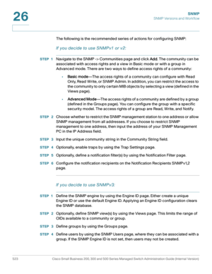 Page 565SNMP
SNMP Versions and Workflow
523 Cisco Small Business 200, 300 and 500 Series Managed Switch Administration Guide (Internal Version) 
26
The following is the recommended series of actions for configuring SNMP:
If you decide to use SNMPv1 or v2:
STEP 1Navigate to the SNMP -> Communities page and click Add. The community can be 
associated with access rights and a view in Basic mode or with a group in 
Advanced mode. There are two ways to define access rights of a community:
•Basic mode—The access...