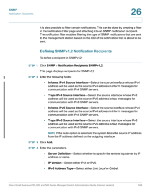 Page 578SNMP
Notification Recipients
Cisco Small Business 200, 300 and 500 Series Managed Switch Administration Guide (Internal Version)  536
26
 
It is also possible to filter certain notifications. This can be done by creating a filter 
in the Notification Filter page and attaching it to an SNMP notification recipient. 
The notification filter enables filtering the type of SNMP notifications that are sent 
to the management station based on the OID of the notification that is about to be 
sent.
Defining...