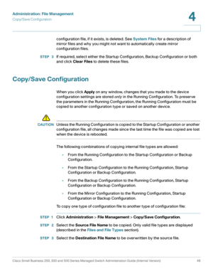 Page 59Administration: File Management
Copy/Save Configuration
Cisco Small Business 200, 300 and 500 Series Managed Switch Administration Guide (Internal Version)  49
4
 
configuration file, if it exists, is deleted. See System Files for a description of 
mirror files and why you might not want to automatically create mirror 
configuration files.
STEP  3If required, select either the Startup Configuration, Backup Configuration or both 
and click Clear Files to delete these files.
Copy/Save Configuration
When...