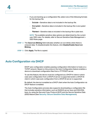 Page 60Administration: File Management
Auto Configuration via DHCP
50 Cisco Small Business 200, 300 and 500 Series Managed Switch Administration Guide (Internal Version) 
4
•If you are backing up a configuration file, select one of the following formats 
for the backup file. 
-Exclude—Sensitive data is not included in the backup file.
-Encrypted—Sensitive data is included in the backup file in encrypted 
form.
-Plaintext—Sensitive data is included in the backup file in plain text.
NOTEThe available sensitive...