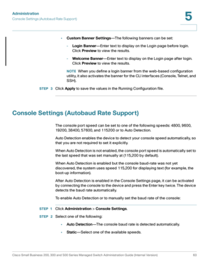 Page 74Administration
Console Settings (Autobaud Rate Support)
Cisco Small Business 200, 300 and 500 Series Managed Switch Administration Guide (Internal Version)  63
5
 
•Custom Banner Settings—The following banners can be set:
-Login Banner—Enter text to display on the Login page before login. 
Click Preview to view the results.
-Welcome Banner—Enter text to display on the Login page after login. 
Click Preview to view the results.
NOTEWhen you define a login banner from the web-based configuration 
utility,...