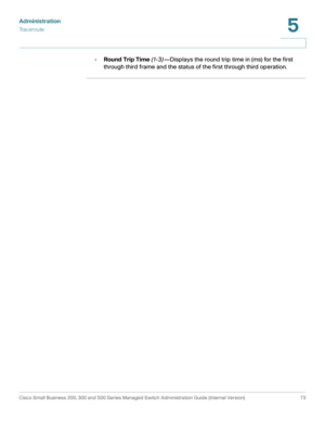 Page 84Administration
Traceroute
Cisco Small Business 200, 300 and 500 Series Managed Switch Administration Guide (Internal Version)  73
5
 
•Round Trip Time (1-3)—Displays the round trip time in (ms) for the first 
through third frame and the status of the first through third operation. 