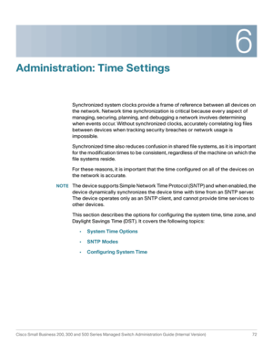 Page 956
Cisco Small Business 200, 300 and 500 Series Managed Switch Administration Guide (Internal Version)  72
 
Administration: Time Settings
Synchronized system clocks provide a frame of reference between all devices on 
the network. Network time synchronization is critical because every aspect of 
managing, securing, planning, and debugging a network involves determining 
when events occur. Without synchronized clocks, accurately correlating log files 
between devices when tracking security breaches or...