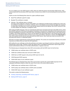 Page 12721   
Managing Network Resources
Working with OCSP Services
You can configure up to two OCSP servers in ACS, which are called the primary and secondary OCSP servers. ACS 
communicates with the secondary OCSP server when a timeout occurs while it is communicating with the primary OCSP 
server.
OCSP can return the following three values for a given certificate request:
Good—The certificate is good for usage.
Revoked—The certificate is revoked. 
Unknown —The certificate status is unknown. 
The status of...