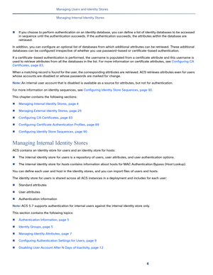 Page 1344
Managing Users and Identity Stores
 
Managing Internal Identity Stores
If you choose to perform authentication on an identity database, you can define a list of identity databases to be accessed 
in sequence until the authentication succeeds. If the authentication succeeds, the attributes within the database are 
retrieved.
In addition, you can configure an optional list of databases from which additional attributes can be retrieved. These additional 
databases can be configured irrespective of...