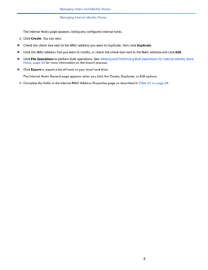 Page 1532   
Managing Users and Identity Stores
Managing Internal Identity Stores
The Internal Hosts page appears, listing any configured internal hosts.
2.Click Create. You can also:
Check the check box next to the MAC address you want to duplicate, then click Duplicate.
Click the MAC address that you want to modify, or check the check box next to the MAC address and click Edit.
Click File Operations to perform bulk operations. See Viewing and Performing Bulk Operations for Internal Identity Store 
Hosts,...