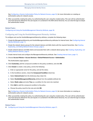 Page 1582
Managing Users and Identity Stores
 
Managing Internal Identity Stores
See Configuring a Session Authorization Policy for Network Access, page 30, for more information on creating an 
authorization policy for network access. 
8.After successfully creating the policy, try authenticating the user using the created policy. The user will be authenticated 
only if the hierarchy defined for the user equals or is contained in the AAA clients hierarchy. You can view the logs to analyze 
the authentication...