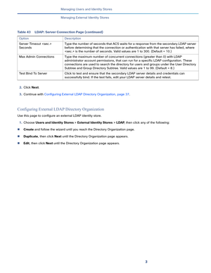 Page 1673   
Managing Users and Identity Stores
Managing External Identity Stores
2.Click Next. 
3.Continue with Configuring External LDAP Directory Organization, page 37.
Configuring External LDAP Directory Organization 
Use this page to configure an external LDAP identity store.
1.Choose Users and Identity Stores > External Identity Stores > LDAP, then click any of the following:
Create and follow the wizard until you reach the Directory Organization page.
Duplicate, then click Next until the Directory...