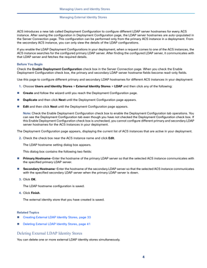 Page 1714   
Managing Users and Identity Stores
Managing External Identity Stores
ACS introduces a new tab called Deployment Configuration to configure different LDAP server hostnames for every ACS 
instance. After saving the configuration in Deployment Configuration page, the LDAP server hostnames are auto-populated in 
the Server Connection page. This configuration can be performed only from the primary ACS instance in a deployment. From 
the secondary ACS instance, you can only view the details of the LDAP...