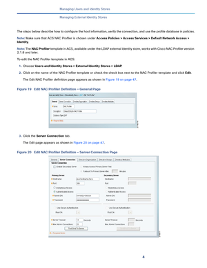 Page 1774   
Managing Users and Identity Stores
Managing External Identity Stores
The steps below describe how to configure the host information, verify the connection, and use the profile database in policies.
Note: Make sure that ACS NAC Profiler is chosen under Access Policies > Access Services > Default Network Access > 
Identity.
Note: The NAC Profiler template in ACS, available under the LDAP external identity store, works with Cisco NAC Profiler version 
2.1.8 and later.
To edit the NAC Profiler template...