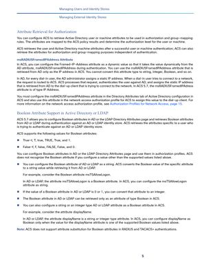 Page 1835   
Managing Users and Identity Stores
Managing External Identity Stores
Attribute Retrieval for Authorization
You can configure ACS to retrieve Active Directory user or machine attributes to be used in authorization and group-mapping 
rules. The attributes are mapped to the ACS policy results and determine the authorization level for the user or machine. 
ACS retrieves the user and Active Directory machine attributes after a successful user or machine authentication; ACS can also 
retrieve the...