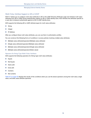 Page 1845
Managing Users and Identity Stores
 
Managing External Identity Stores
Multi-Value Attribute Support in AD or LDAP
ACS 5.7 allows you to configure multi-value attributes in AD or the LDAP Directory Attributes page and retrieves multi-value 
attributes from AD or LDAP during authentication against an AD or LDAP identity store. ACS retrieves the attributes specific to 
a user who is trying to authenticate against an AD or LDAP identity store. 
ACS supports the following AD or LDAP attribute types for...