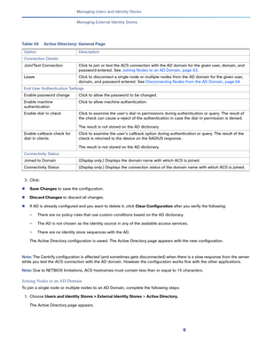 Page 1936   
Managing Users and Identity Stores
Managing External Identity Stores
3.Click:
Save Changes to save the configuration.
Discard Changes to discard all changes.
If AD is already configured and you want to delete it, click Clear Configuration after you verify the following: 
—There are no policy rules that use custom conditions based on the AD dictionary.
—The AD is not chosen as the identity source in any of the available access services.
—There are no identity store sequences with the AD.
The...