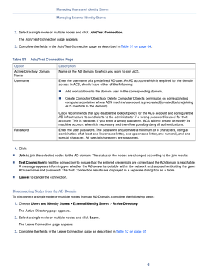 Page 1946
Managing Users and Identity Stores
 
Managing External Identity Stores
2.Select a single node or multiple nodes and click Join/Test Connection.
The Join/Test Connection page appears.
3.Complete the fields in the Join/Test Connection page as described in Table 51 on page 64.
4.Click:
Join to join the selected nodes to the AD domain. The status of the nodes are changed according to the join results. 
Test Connection to test the connection to ensure that the entered credentials are correct and the AD...