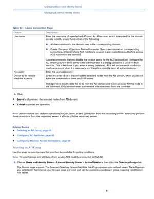 Page 1956   
Managing Users and Identity Stores
Managing External Identity Stores
4.Click:
Leave to disconnect the selected nodes from AD domain. 
Cancel to cancel the operation. 
Note: Administrators can perform operations like join, leave, or test connection from the secondary server. When you perform 
these operations from the secondary server, it affects only the secondary server. 
Related Topics
Selecting an AD Group, page 65
Configuring AD Attributes, page 66
Configuring Machine Access Restrictions,...