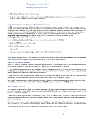 Page 1996   
Managing Users and Identity Stores
Managing External Identity Stores
Click Discard Changes to discard all changes.
If AD is already configured and you want to delete it, click Clear Configuration after you verify that there are no policy rules 
that use custom conditions based on the AD dictionary. 
AD Deployment with Users Belonging to Large Number of Groups
In ACS, when you move between AD domains, the user authentications show a timeout error if the user belongs to a large 
number of groups...