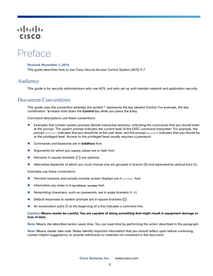 Page 31
Cisco Systems, Inc.www.cisco.com
 
Preface
Revised: November 1, 2016
This guide describes how to use Cisco Secure Access Control System (ACS) 5.7.
Audience
This guide is for security administrators who use ACS, and who set up and maintain network and application security.
Document Conventions
This guide uses the convention whereby the symbol ^ represents the key labeled Control. For example, the key 
combination ^z means hold down the Control key while you press the zkey. 
Command descriptions use...