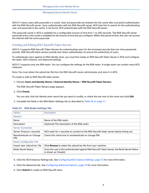 Page 2017   
Managing Users and Identity Stores
Managing External Identity Stores
ACS 5.7 stores users with passcode in a cache. User and passcode are entered into the cache after successful authentication 
with the RSA SecurID server. Upon authentication with the RSA SecurID server, ACS tries first to search for the authenticating 
user and passcode in the cache. If not found, ACS authenticates with the RSA SecurID server.
The passcode cache in ACS is available for a configurable amount of time from 1 to 300...