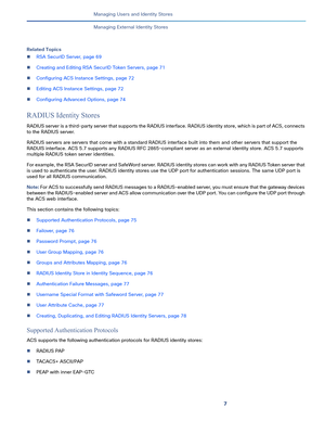 Page 2057   
Managing Users and Identity Stores
Managing External Identity Stores
Related Topics
RSA SecurID Server, page 69
Creating and Editing RSA SecurID Token Servers, page 71
Configuring ACS Instance Settings, page 72
Editing ACS Instance Settings, page 72
Configuring Advanced Options, page 74
RADIUS Identity Stores
RADIUS server is a third-party server that supports the RADIUS interface. RADIUS identity store, which is part of ACS, connects 
to the RADIUS server.
RADIUS servers are servers that come...