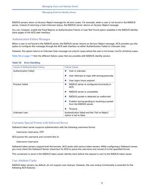 Page 2077   
Managing Users and Identity Stores
Managing External Identity Stores
RADIUS servers return an Access-Reject message for all error cases. For example, when a user is not found in the RADIUS 
server, instead of returning a User Unknown status, the RADIUS server returns an Access-Reject message. 
You can, however, enable the Treat Rejects as Authentication Failure or User Not Found option available in the RADIUS identity 
store pages of the ACS web interface.
Authentication Failure Messages
When a user...