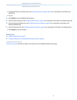 Page 2097   
Managing Users and Identity Stores
Managing External Identity Stores
3.Complete the fields in the General tab. See Configuring General Settings, page 79 for a description of the fields in the 
General tab.
4.Yo u  c a n :
Click Submit to save the RADIUS Identity Server.
Click the Shell Prompts tab. See Configuring Shell Prompts, page 81 for a description of the fields in the Shell Prompts tab.
Click the Directory Attributes tab. See Configuring Directory Attributes, page 82 for a description of...