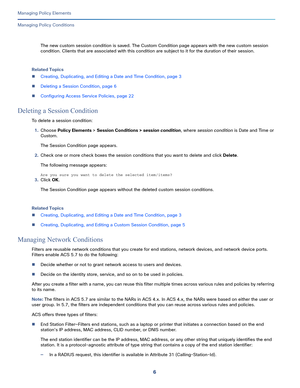 Page 2306
Managing Policy Elements
 
Managing Policy Conditions
The new custom session condition is saved. The Custom Condition page appears with the new custom session 
condition. Clients that are associated with this condition are subject to it for the duration of their session.
Related Topics
Creating, Duplicating, and Editing a Date and Time Condition, page 3
Deleting a Session Condition, page 6
Configuring Access Service Policies, page 22
Deleting a Session Condition
To delete a session condition:...