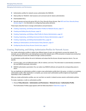 Page 24117   
Managing Policy Elements
Managing Authorizations and Permissions
Authorization profiles for network access authorization (for RADIUS).
Shell profiles for TACACS+ shell sessions and command sets for device administration. 
Downloadable ACLs.
Security groups and security group ACLs for Cisco Security Group Access. See ACS and Cisco Security Group 
Access, page 21, for information on configuring these policy elements.
These topics describe how to manage authorizations and permissions:
Creating,...