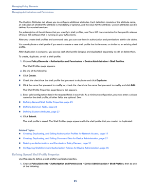 Page 24723   
Managing Policy Elements
Managing Authorizations and Permissions
The Custom Attributes tab allows you to configure additional attributes. Each definition consists of the attribute name, 
an indication of whether the attribute is mandatory or optional, and the value for the attribute. Custom attributes can be 
defined for nonshell services.
For a description of the attributes that you specify in shell profiles, see Cisco IOS documentation for the specific release 
of Cisco IOS software that is...