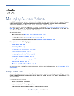 Page 2571
Cisco Systems, Inc.www.cisco.com
 
Managing Access Policies
In ACS 5.7, policy drives all activities. Policies consist mainly of rules that determine the action of the policy. You create 
access services to define authentication and authorization policies for requests. A global service selection policy 
contains rules that determine which access service processes an incoming request. 
For a basic work flow for configuring policies and all their elements, see Flows for Configuring Services and Policies,...