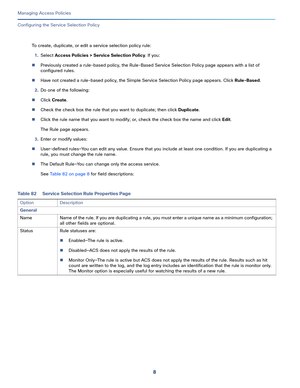 Page 2648
Managing Access Policies
 
Configuring the Service Selection Policy
To create, duplicate, or edit a service selection policy rule:
1.Select Access Policies > Service Selection Policy. If you:
Previously created a rule-based policy, the Rule-Based Service Selection Policy page appears with a list of 
configured rules.
Have not created a rule-based policy, the Simple Service Selection Policy page appears. Click Rule-Based.
2.Do one of the following:
Click Create.
Check the check box the rule that you...