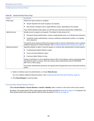 Page 28024
Managing Access Policies
 
Configuring Access Service Policies
2.Select an identity source for authentication; or, choose Deny Access.
You can configure additional advanced options. See Configuring Identity Policy Rule Properties, page 26.
3.Click Save Changes to save the policy.
Viewing Rules-Based Identity Policies
Select Access Policies > Access Services > service > Identity, where  is the name of the access service.
By default, the Simple Identity Policy page appears with the fields described in...