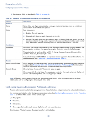 Page 28832
Managing Access Policies
 
Configuring Access Service Policies
2.Complete the fields as described in Table 95 on page 32:
Note: ACS allows you to create an internal user account using the identity string attribute to match a particular 
NDG:location only by configuring the detailed path of the NDG.
Configuring Device Administration Authorization Policies
A device administration authorization policy determines the authorizations and permissions for network administrators. 
You create an authorization...