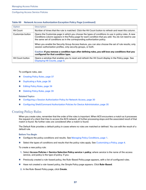 Page 29337   
Managing Access Policies
Configuring Access Service Policies
To configure rules, see:
Creating Policy Rules, page 37
Duplicating a Rule, page 38
Editing Policy Rules, page 39
Deleting Policy Rules, page 39
Related Topics
Configuring a Session Authorization Policy for Network Access, page 30
Configuring Shell/Command Authorization Policies for Device Administration, page 35
Creating Policy Rules
When you create rules, remember that the order of the rules is important. When ACS encounters a...