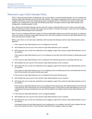 Page 31155   
Managing Access Policies
Maximum Login Failed Attempts Policy
Maximum Login Failed Attempts Policy
ACS 5.7 allows the administrator to disable the user accounts after n successive failed attempts. You can configure the 
maximum login failed attempts count from ACS web interface. This feature is applicable only for internal users. You can 
configure this feature at user level, identity group level, and globally. ACS 5.7 introduces the maximum login failed 
attempt count configuration at user level...