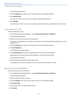 Page 3206
Monitoring and Reporting in ACS
 
Configuring Tabs in the Dashboard
The Dashboard page appears.
2.Click the Configure drop-down list at the upper-right corner of the Dashboard page.
3.Click Add New Page.
Enter the name of the tab that you want to create in the Add New Page text box.
4.Click Add Page.
A new tab of your choice is created. You can add the applications that you most frequently monitor in this tab
Adding Applications to Tabs
To add an application to a tab:
1.From the Monitoring and Report...