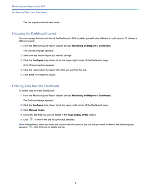 Page 3217   
Monitoring and Reporting in ACS
Configuring Tabs in the Dashboard
The tab appears with the new name.
Changing the Dashboard Layout
You can change the look and feel of the Dashboard. ACS provides you with nine different in-built layouts. To choose a 
different layout:
1.From the Monitoring and Report Viewer, choose Monitoring and Reports > Dashboard.
The Dashboard page appears.
2.Select the tab whose layout you wish to change.
3.Click the Configure drop-down list at the upper-right corner of the...